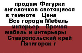  продам Фигурки ангелочков светящиеся в темноте › Цена ­ 850 - Все города Мебель, интерьер » Прочая мебель и интерьеры   . Ставропольский край,Пятигорск г.